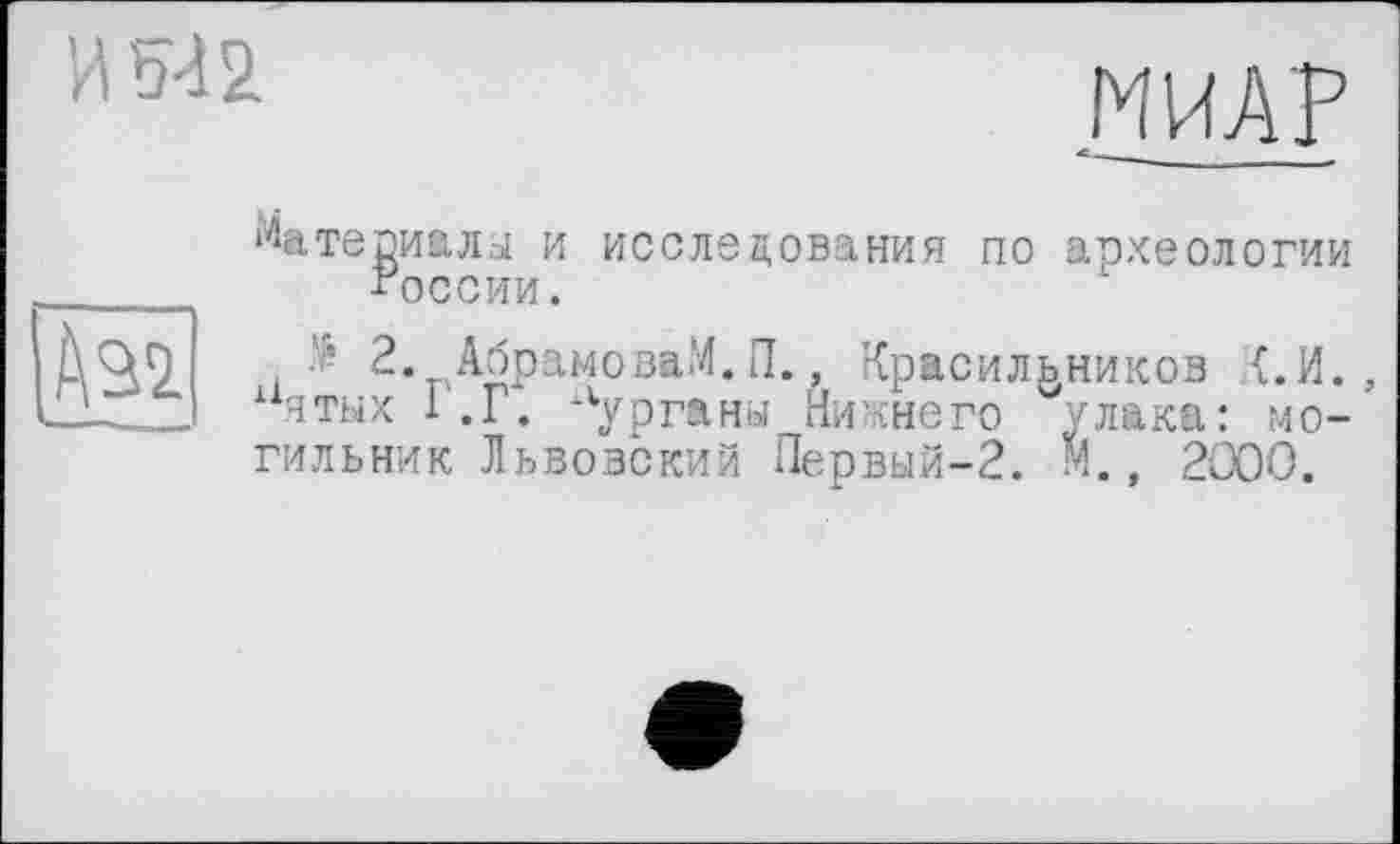 ﻿МИ АР

Материалы и исследования по археологии "осени.
і 2. АбрамоваМ.П., Красильников {.И., ятых 1.Г. курганы Нижнего улака: могильник Львовский Первый-2. М., 2000.